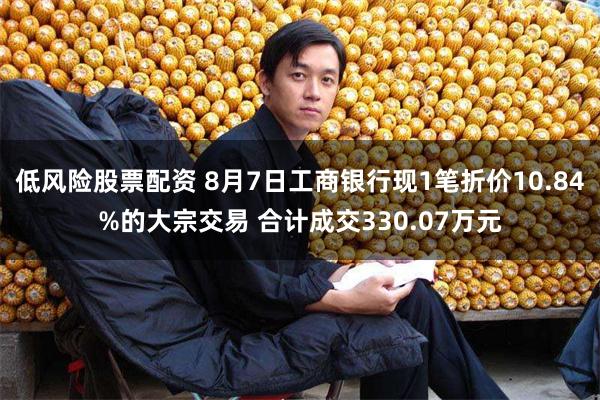 低风险股票配资 8月7日工商银行现1笔折价10.84%的大宗交易 合计成交330.07万元