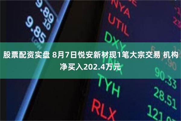 股票配资实盘 8月7日悦安新材现1笔大宗交易 机构净买入202.4万元