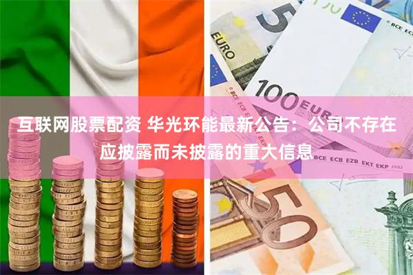 互联网股票配资 华光环能最新公告：公司不存在应披露而未披露的重大信息
