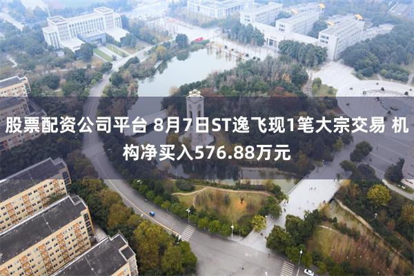 股票配资公司平台 8月7日ST逸飞现1笔大宗交易 机构净买入576.88万元
