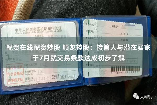 配资在线配资炒股 顺龙控股：接管人与潜在买家于7月就交易条款达成初步了解