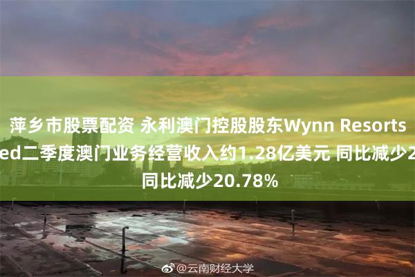 萍乡市股票配资 永利澳门控股股东Wynn Resorts, Limited二季度澳门业务经营收入约1.28亿美元 同比减少20.78%