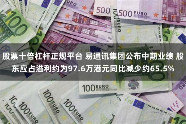 股票十倍杠杆正规平台 易通讯集团公布中期业绩 股东应占溢利约为97.6万港元同比减少约65.5%
