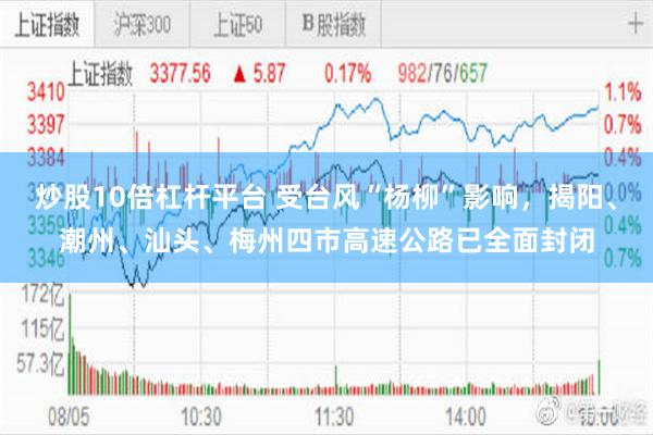 炒股10倍杠杆平台 受台风“杨柳”影响，揭阳、潮州、汕头、梅州四市高速公路已全面封闭