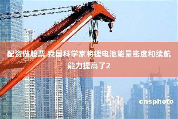 配资做股票 我国科学家将锂电池能量密度和续航能力提高了2