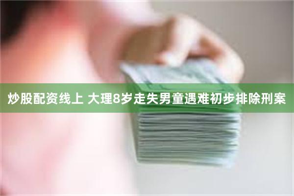 炒股配资线上 大理8岁走失男童遇难初步排除刑案
