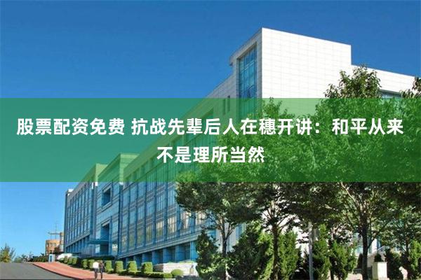 股票配资免费 抗战先辈后人在穗开讲：和平从来不是理所当然