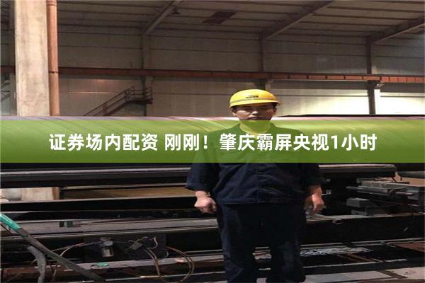 证券场内配资 刚刚！肇庆霸屏央视1小时