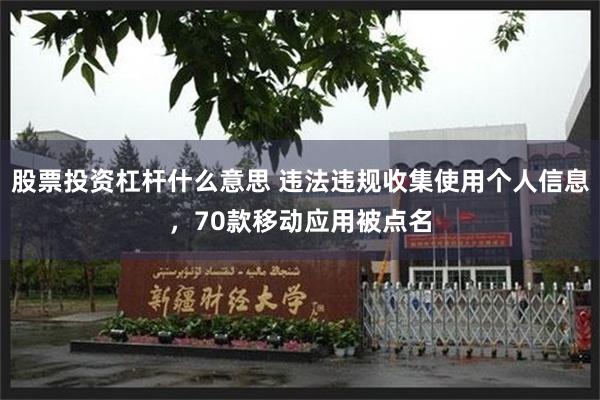 股票投资杠杆什么意思 违法违规收集使用个人信息，70款移动应用被点名