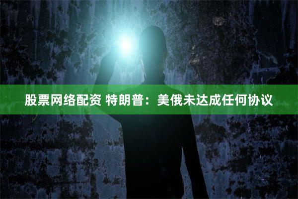 股票网络配资 特朗普：美俄未达成任何协议