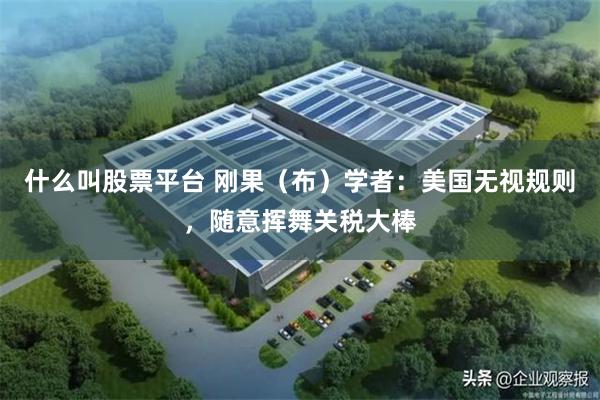 什么叫股票平台 刚果（布）学者：美国无视规则，随意挥舞关税大棒