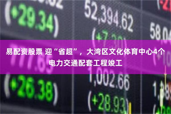 易配资股票 迎“省超”，大湾区文化体育中心4个电力交通配套工程竣工