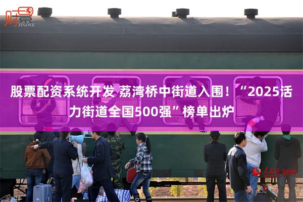 股票配资系统开发 荔湾桥中街道入围！“2025活力街道全国500强”榜单出炉
