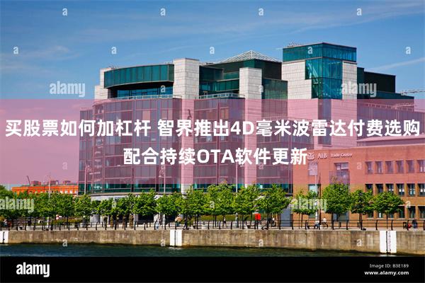 买股票如何加杠杆 智界推出4D毫米波雷达付费选购 配合持续OTA软件更新