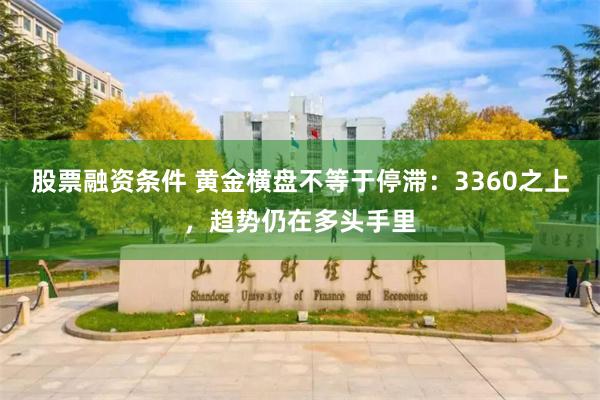 股票融资条件 黄金横盘不等于停滞：3360之上，趋势仍在多头手里