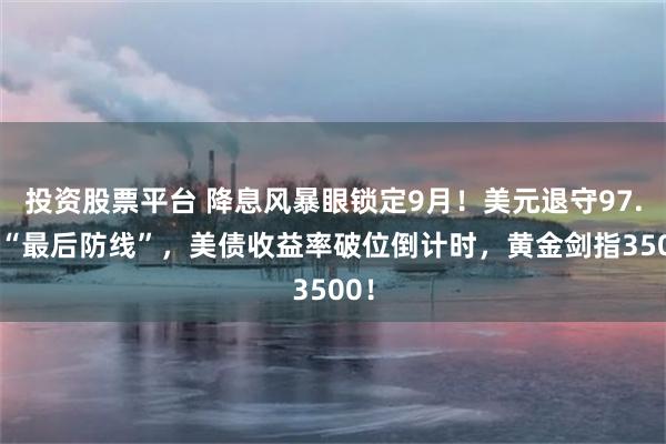 投资股票平台 降息风暴眼锁定9月！美元退守97.70“最后防线”，美债收益率破位倒计时，黄金剑指3500！