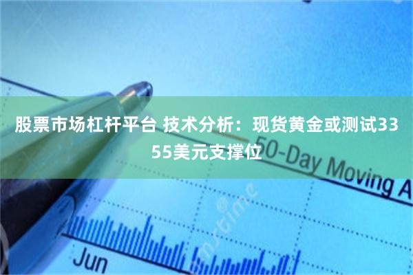 股票市场杠杆平台 技术分析：现货黄金或测试3355美元支撑位