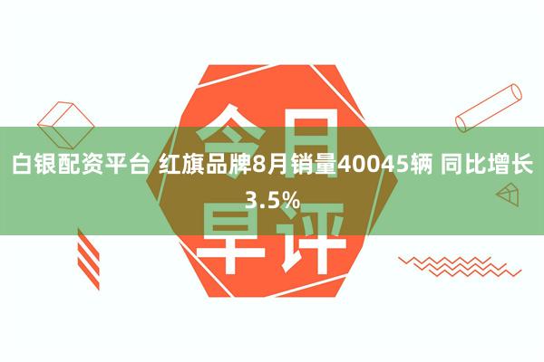 白银配资平台 红旗品牌8月销量40045辆 同比增长3.5%