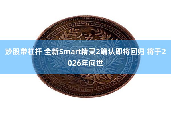 炒股带杠杆 全新Smart精灵2确认即将回归 将于2026年问世