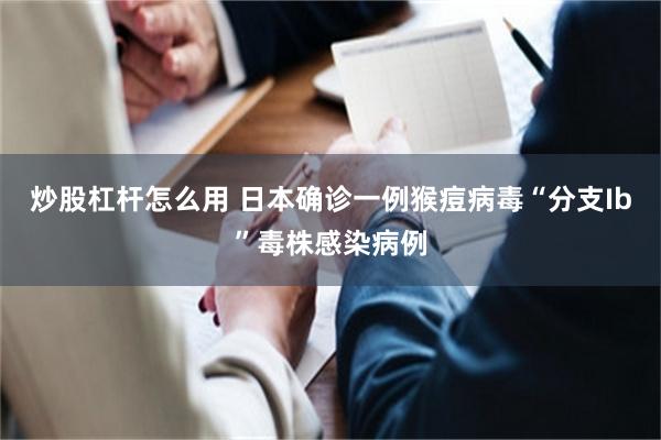 炒股杠杆怎么用 日本确诊一例猴痘病毒“分支Ib”毒株感染病例