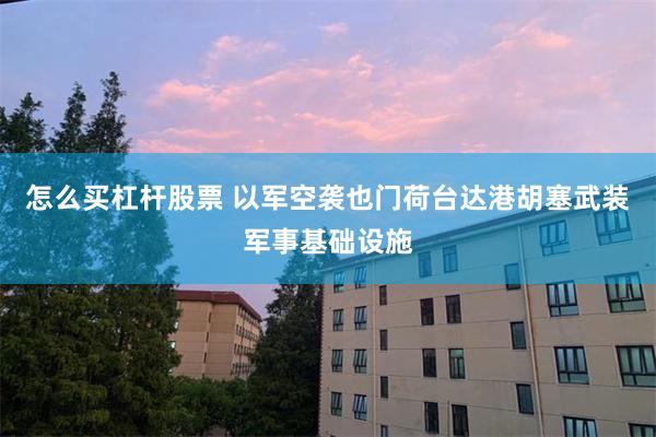 怎么买杠杆股票 以军空袭也门荷台达港胡塞武装军事基础设施