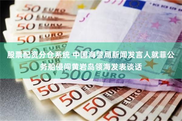 股票配资分仓系统 中国海警局新闻发言人就菲公务船侵闯黄岩岛领海发表谈话