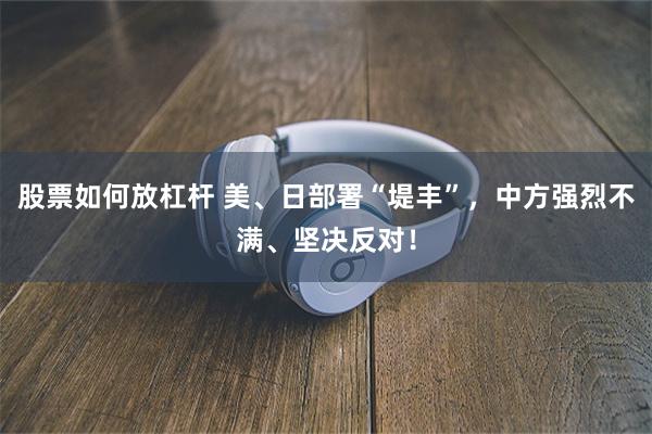 股票如何放杠杆 美、日部署“堤丰”，中方强烈不满、坚决反对！