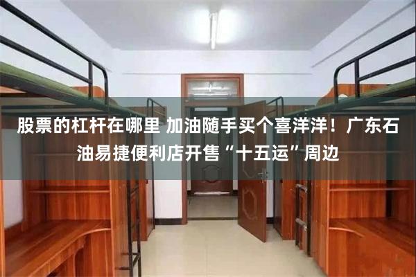 股票的杠杆在哪里 加油随手买个喜洋洋！广东石油易捷便利店开售“十五运”周边