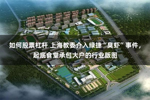 如何股票杠杆 上海教委介入绿捷“臭虾”事件，起底食堂承包大户的行业版图