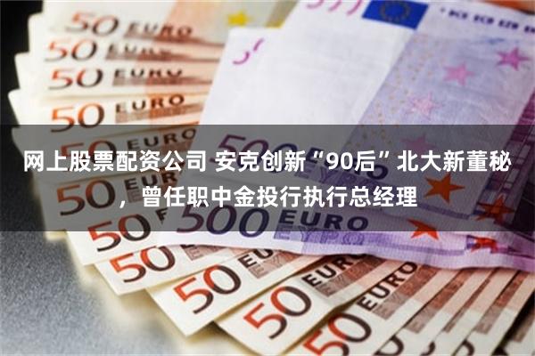 网上股票配资公司 安克创新“90后”北大新董秘，曾任职中金投行执行总经理