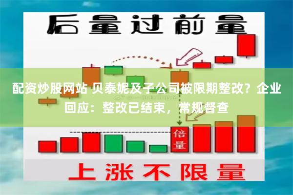 配资炒股网站 贝泰妮及子公司被限期整改？企业回应：整改已结束，常规督查