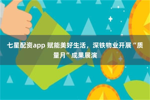 七星配资app 赋能美好生活，深铁物业开展“质量月”成果展演