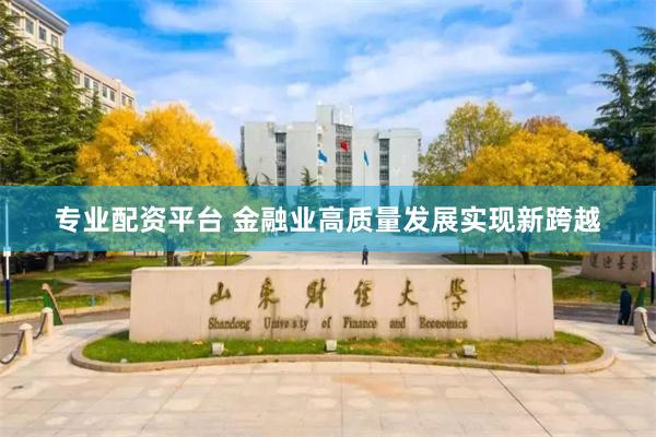 专业配资平台 金融业高质量发展实现新跨越