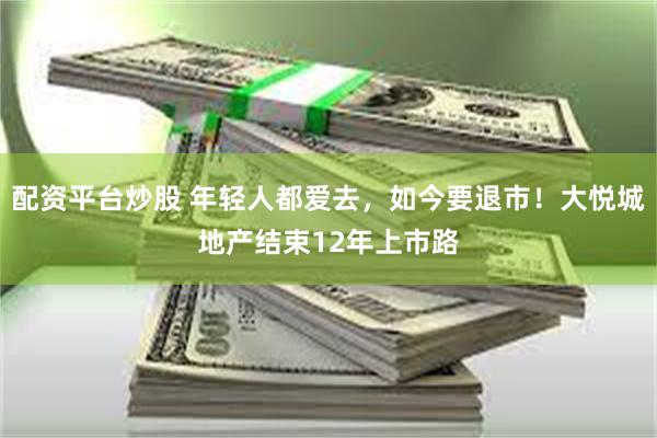 配资平台炒股 年轻人都爱去，如今要退市！大悦城地产结束12年上市路