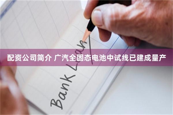 配资公司简介 广汽全固态电池中试线已建成量产