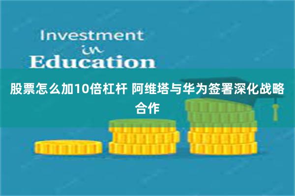 股票怎么加10倍杠杆 阿维塔与华为签署深化战略合作