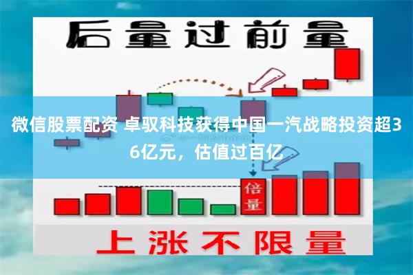 微信股票配资 卓驭科技获得中国一汽战略投资超36亿元，估值过百亿