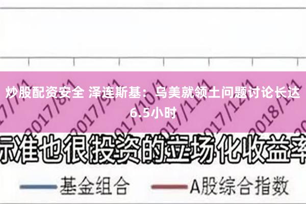 炒股配资安全 泽连斯基：乌美就领土问题讨论长达6.5小时