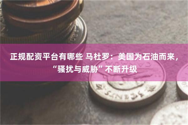 正规配资平台有哪些 马杜罗：美国为石油而来，“骚扰与威胁”不断升级