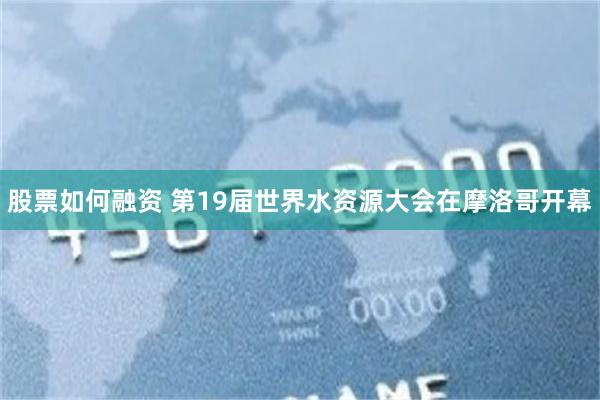 股票如何融资 第19届世界水资源大会在摩洛哥开幕