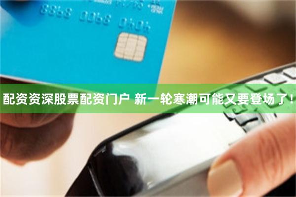 配资资深股票配资门户 新一轮寒潮可能又要登场了！