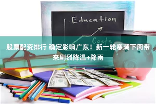 股票配资排行 确定影响广东！新一轮寒潮下周带来剧烈降温+降雨