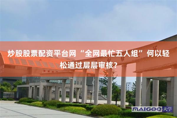 炒股股票配资平台网 “全网最忙五人组” 何以轻松通过层层审核？