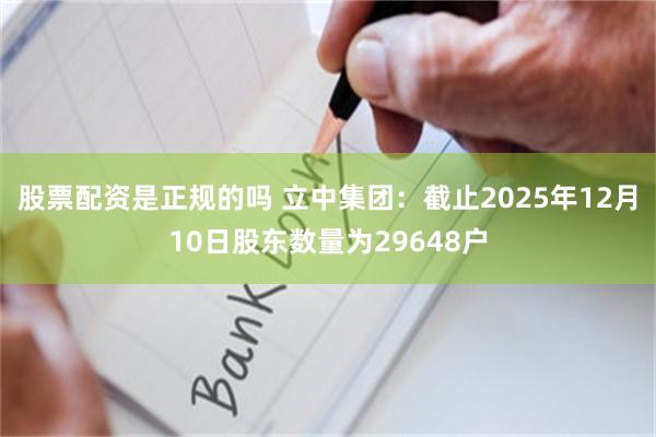 股票配资是正规的吗 立中集团：截止2025年12月10日股东数量为29648户
