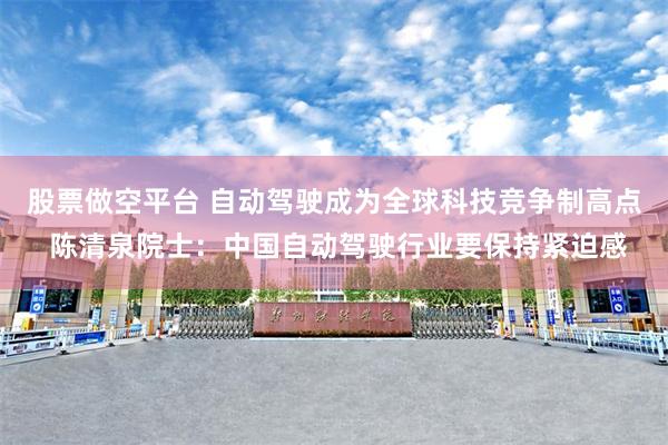 股票做空平台 自动驾驶成为全球科技竞争制高点 陈清泉院士：中国自动驾驶行业要保持紧迫感