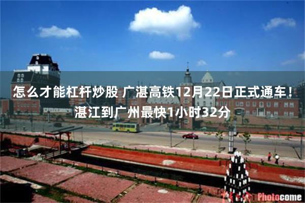 怎么才能杠杆炒股 广湛高铁12月22日正式通车!湛江到广州最快1小时32分