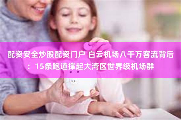 配资安全炒股配资门户 白云机场八千万客流背后：15条跑道撑起大湾区世界级机场群