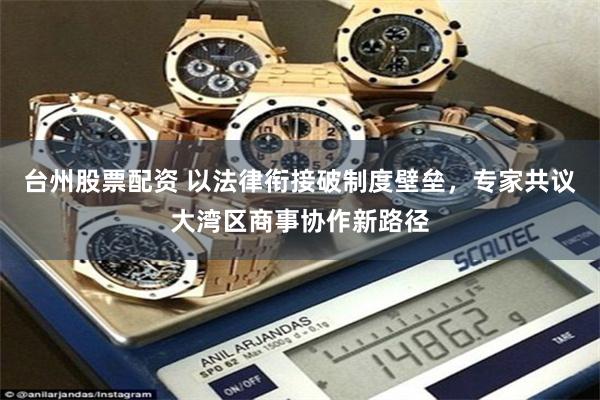 台州股票配资 以法律衔接破制度壁垒，专家共议大湾区商事协作新路径