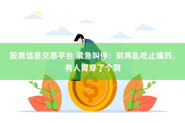 股票信息交易平台 紧急叫停:别再乱吃止痛药,有人胃穿了个洞