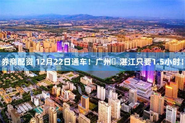 券商配资 12月22日通车!广州⇌湛江只要1.5小时!